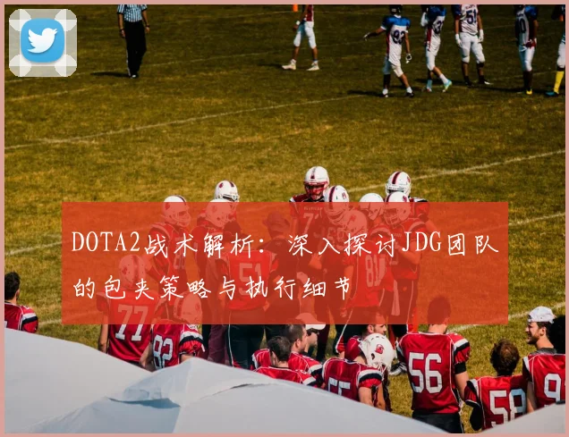 DOTA2战术解析：深入探讨JDG团队的包夹策略与执行细节