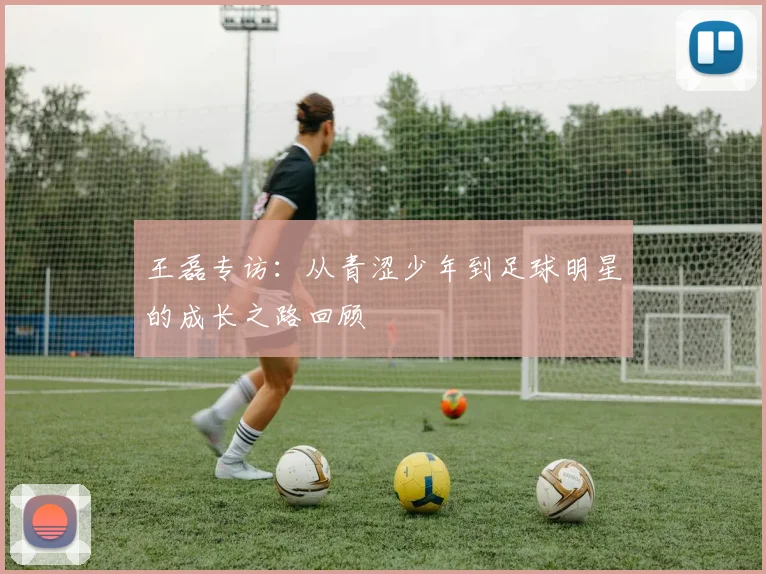 王磊专访：从青涩少年到足球明星的成长之路回顾