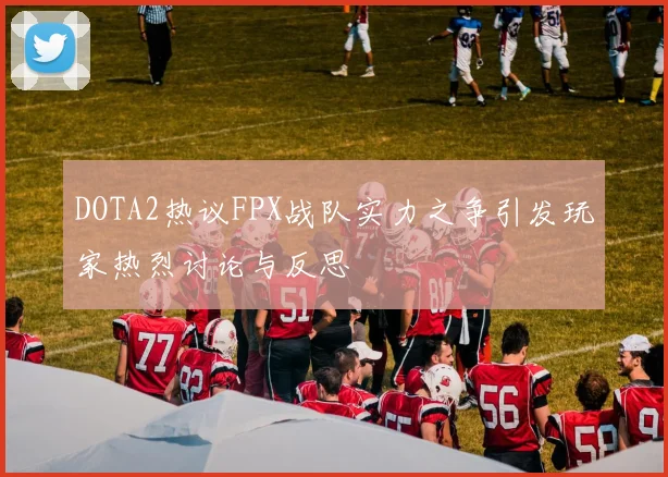 DOTA2热议FPX战队实力之争引发玩家热烈讨论与反思