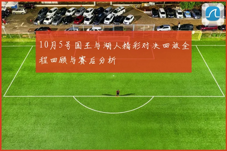 10月5号国王与湖人精彩对决回放全程回顾与赛后分析