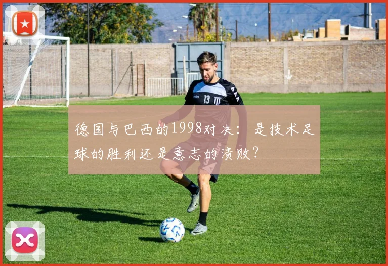 德国与巴西的1998对决：是技术足球的胜利还是意志的溃败？