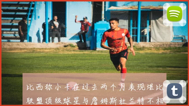 比西称小卡在过去两个月表现堪比联盟顶级球星与詹姆斯杜兰特不相上下