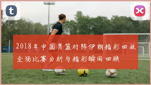 2018年中国男篮对阵伊朗精彩回放全场比赛分析与精彩瞬间回顾