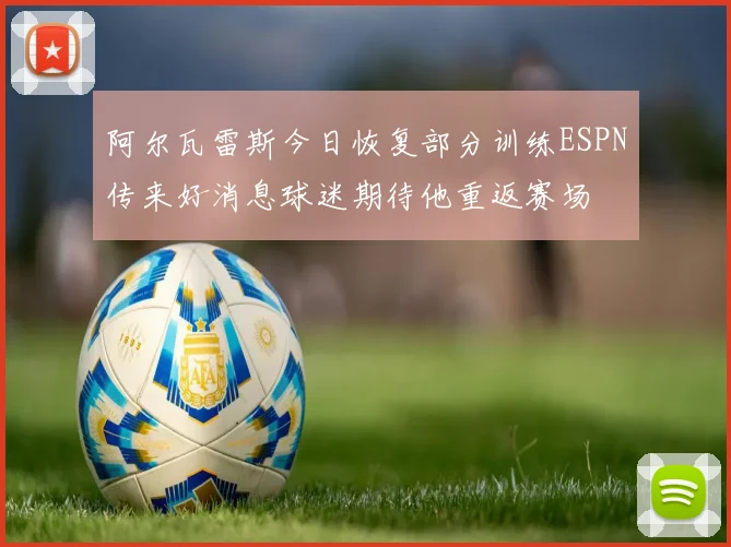 阿尔瓦雷斯今日恢复部分训练ESPN传来好消息球迷期待他重返赛场