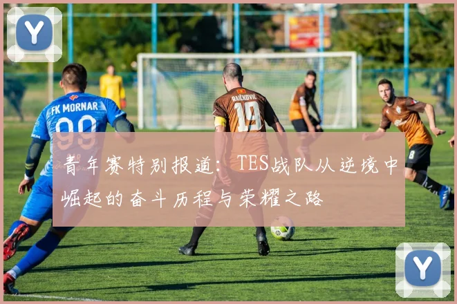 青年赛特别报道：TES战队从逆境中崛起的奋斗历程与荣耀之路