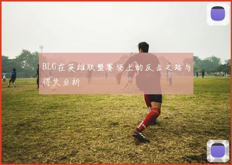 BLG在英雄联盟赛场上的反击之路与得失分析