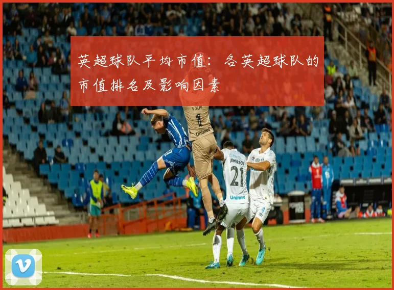 英超球队平均市值：各英超球队的市值排名及影响因素
