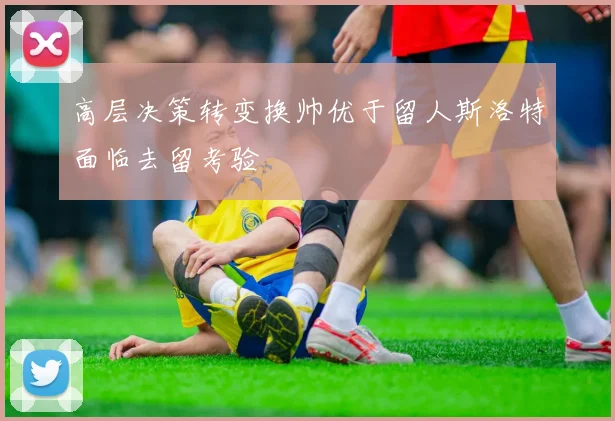 高层决策转变换帅优于留人斯洛特面临去留考验