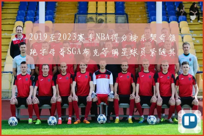 2019至2023赛季NBA得分榜东契奇领跑字母哥SGA布克等明星球员紧随其后