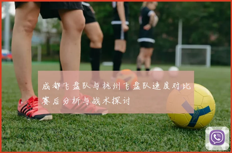 成都飞盘队与杭州飞盘队速度对比赛后分析与战术探讨