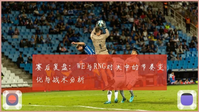 赛后复盘：WE与RNG对决中的节奏变化与战术分析