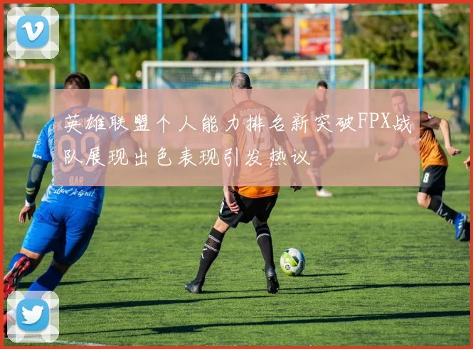 英雄联盟个人能力排名新突破FPX战队展现出色表现引发热议